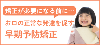 矯正が必要になる前に…お口の正常な発達を促す早期予防矯正