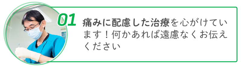 01 痛みに配慮した治療を心がけています!何かあれば遠慮なくお伝えください