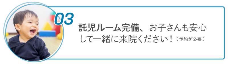03 託児ルーム完備、お子さんも安心して一緒に来院ください! (予約が必要)